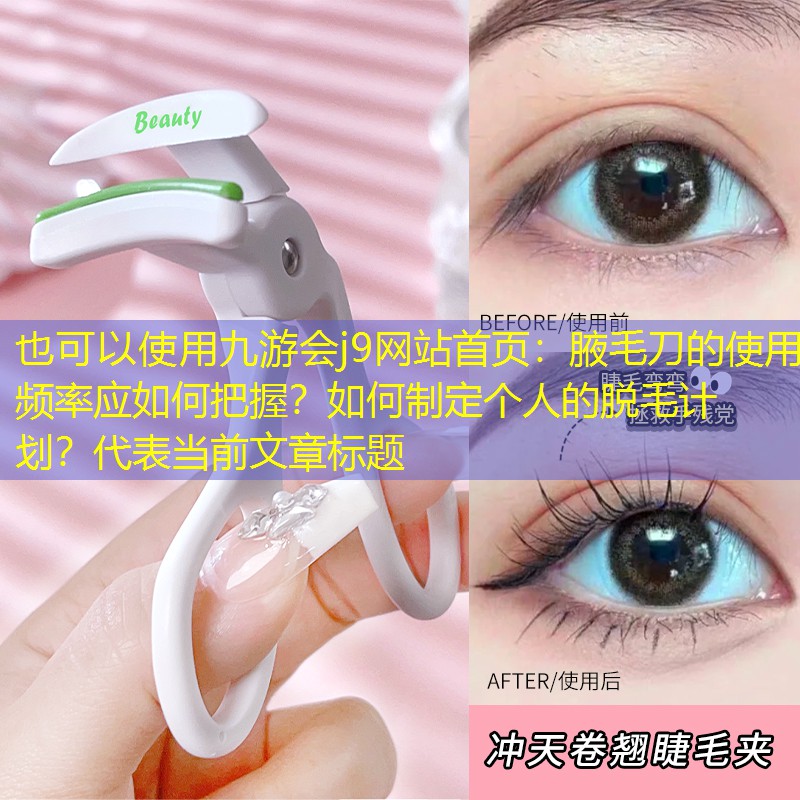 九游會j9網(wǎng)站首頁：腋毛刀的使用頻率應(yīng)如何把握？如何制定個人的脫毛計劃？