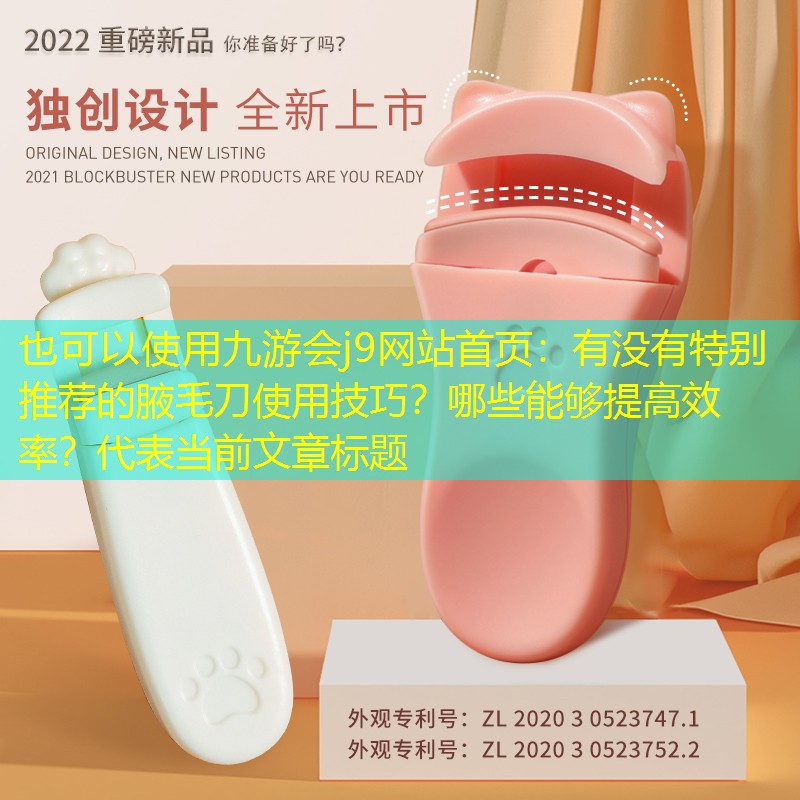九游會j9網(wǎng)站首頁：有沒有特別推薦的腋毛刀使用技巧？哪些能夠提高效率？