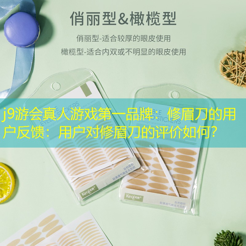 j9游會(huì)真人游戲第一品牌：修眉刀的用戶反饋：用戶對(duì)修眉刀的評(píng)價(jià)如何？