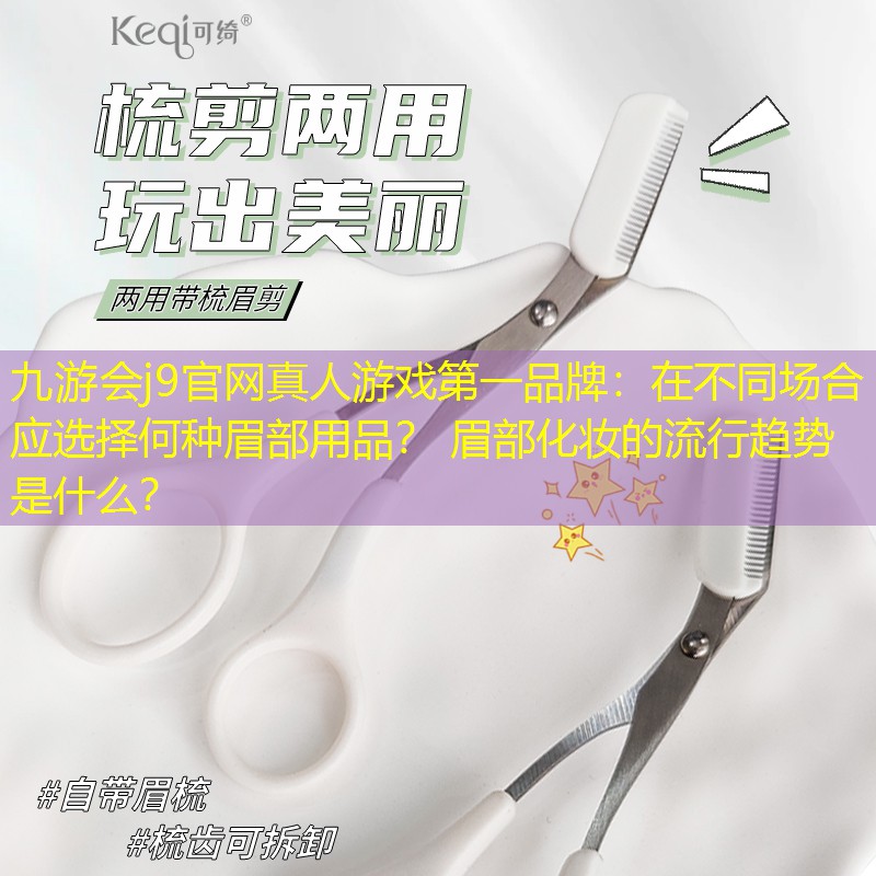 九游會(huì)j9官網(wǎng)真人游戲第一品牌：在不同場(chǎng)合應(yīng)選擇何種眉部用品？ 眉部化妝的流行趨勢(shì)是什么？