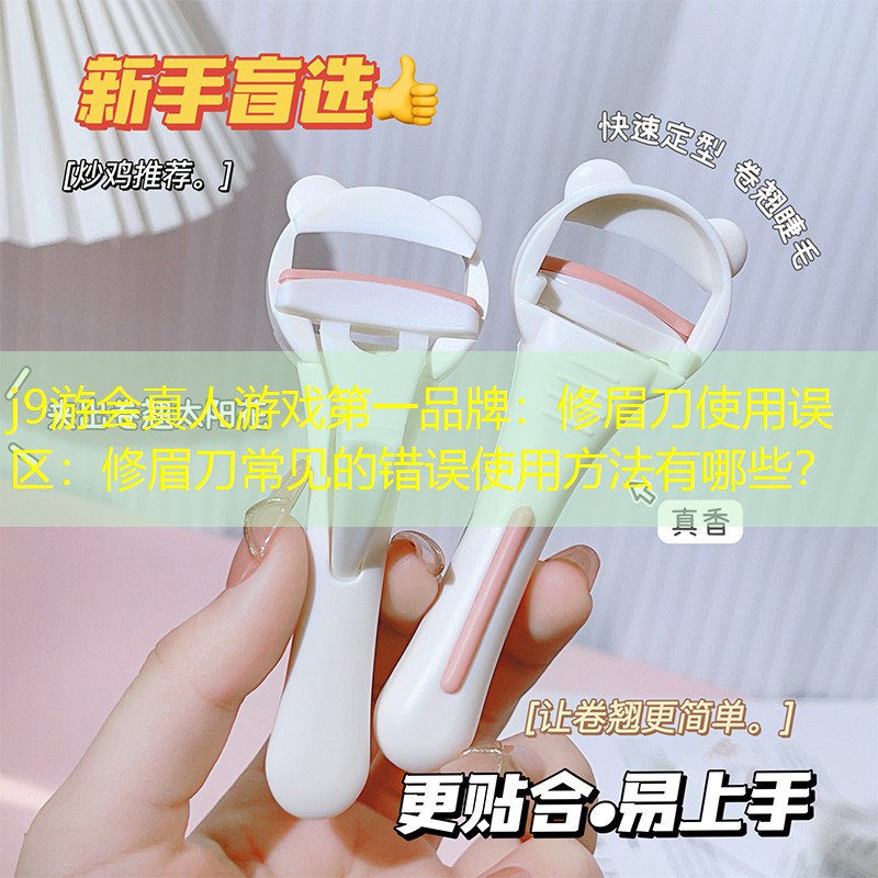 j9游會真人游戲第一品牌：修眉刀使用誤區(qū)：修眉刀常見的錯誤使用方法有哪些？