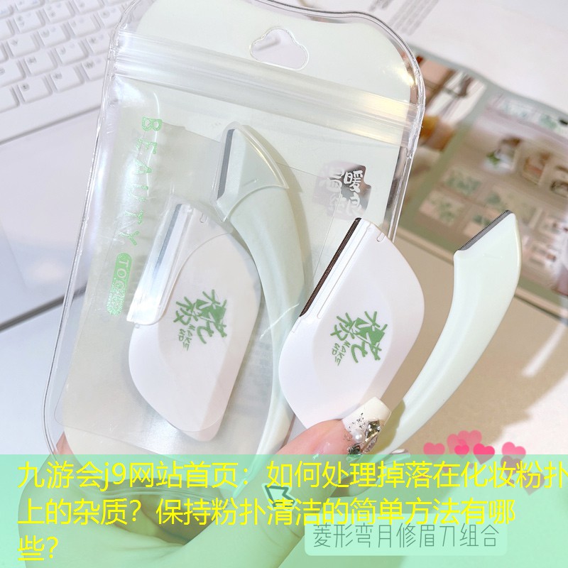 九游會j9網(wǎng)站首頁：如何處理掉落在化妝粉撲上的雜質(zhì)？保持粉撲清潔的簡單方法有哪些？