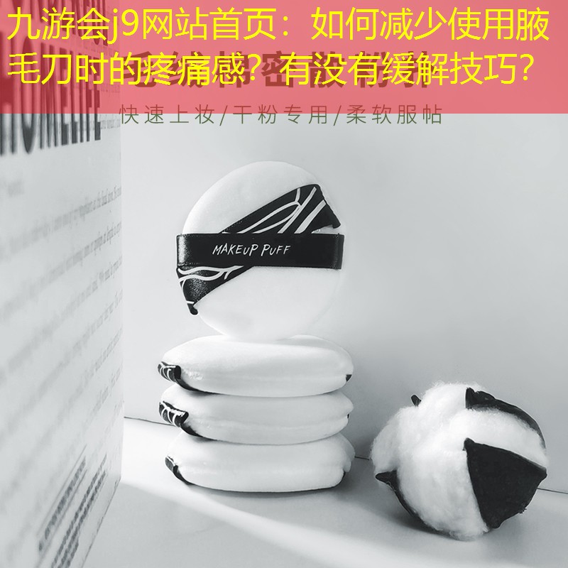 九游會j9網(wǎng)站首頁：如何減少使用腋毛刀時的疼痛感？有沒有緩解技巧？