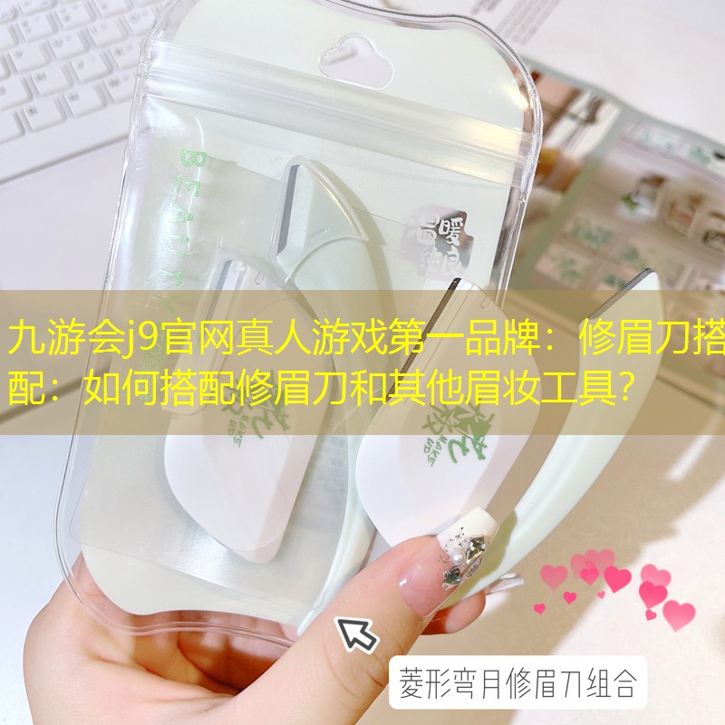 九游會j9官網(wǎng)真人游戲第一品牌：修眉刀搭配：如何搭配修眉刀和其他眉妝工具？