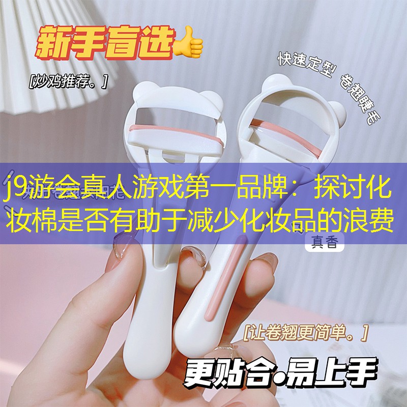 j9游會(huì)真人游戲第一品牌：探討化妝棉是否有助于減少化妝品的浪費(fèi)