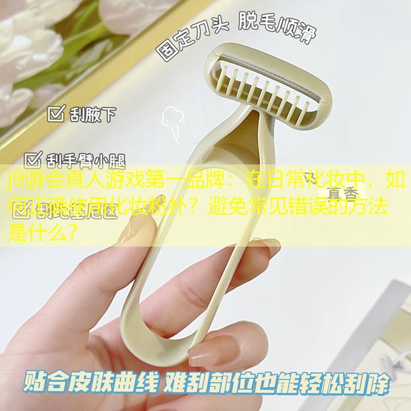 j9游會(huì)真人游戲第一品牌：在日常化妝中，如何正確使用化妝粉撲？避免常見(jiàn)錯(cuò)誤的方法是什么？