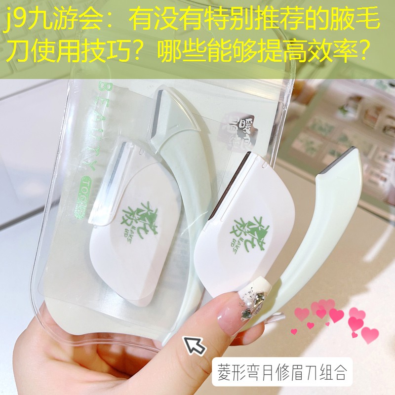 j9九游會(huì)：有沒(méi)有特別推薦的腋毛刀使用技巧？哪些能夠提高效率？
