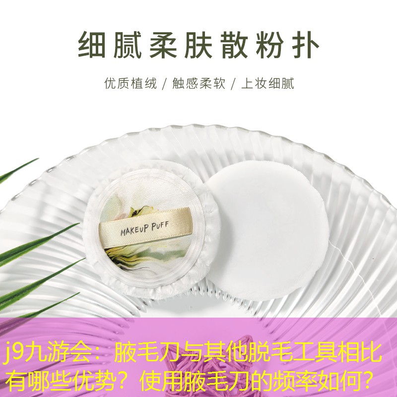 j9九游會：腋毛刀與其他脫毛工具相比有哪些優(yōu)勢？使用腋毛刀的頻率如何？