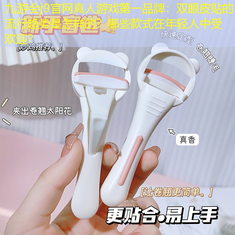 九游會j9官網(wǎng)真人游戲第一品牌：雙眼皮貼的流行趨勢是怎樣的？哪些款式在年輕人中受歡迎？