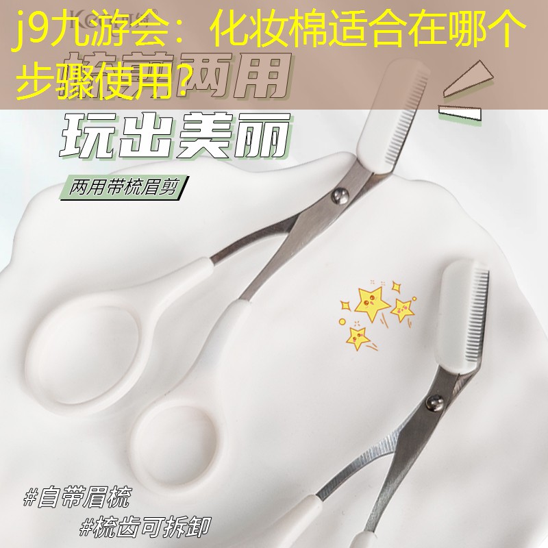 j9九游會：化妝棉適合在哪個步驟使用？