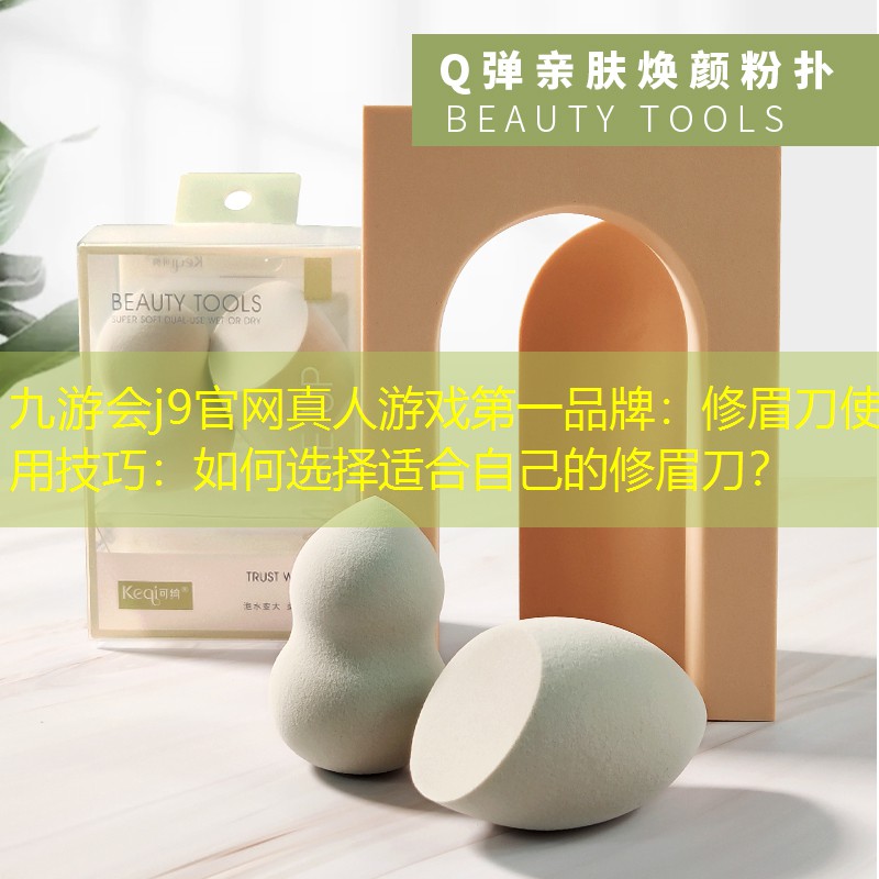 九游會(huì)j9官網(wǎng)真人游戲第一品牌：修眉刀使用技巧：如何選擇適合自己的修眉刀？