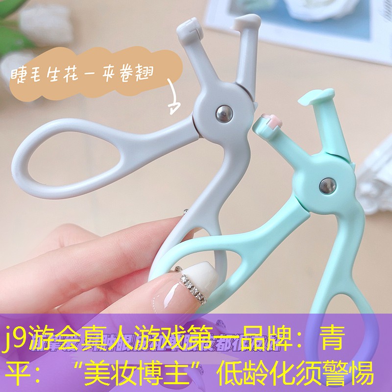 j9游會真人游戲第一品牌：青平：“美妝博主”低齡化須警惕
