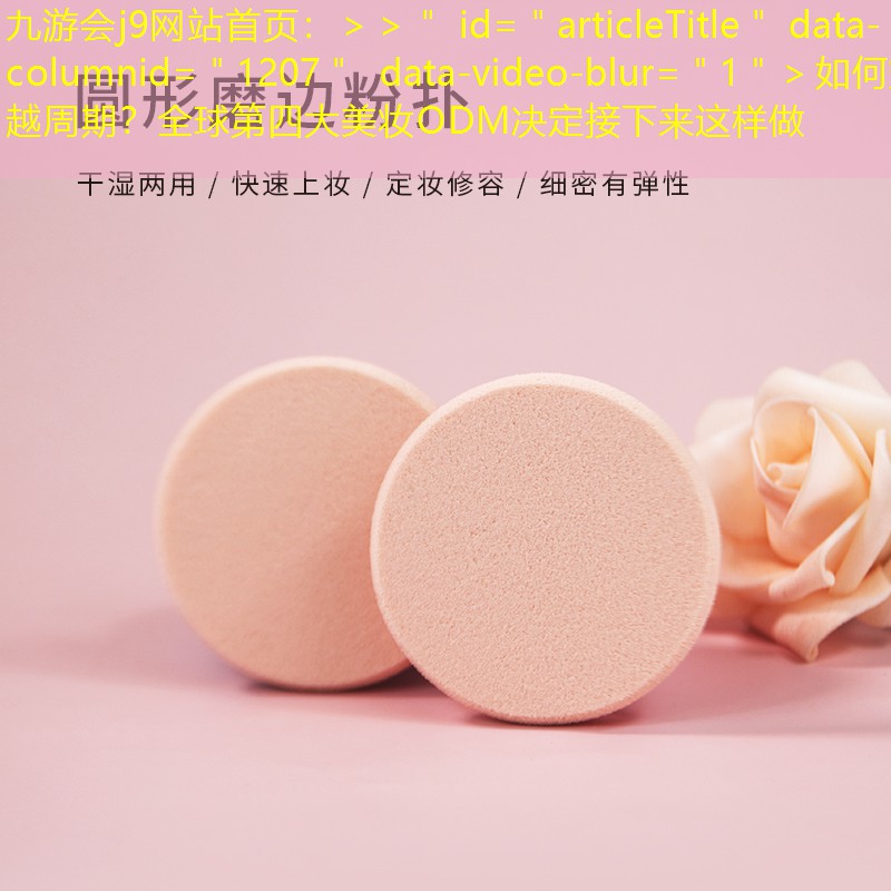 九游會(huì)j9網(wǎng)站首頁(yè)：＞＞＂ id=＂articleTitle＂ data-columnid=＂1207＂ data-video-blur=＂1＂＞如何穿越周期？全球第四大美妝ODM決定接下來(lái)這樣做
