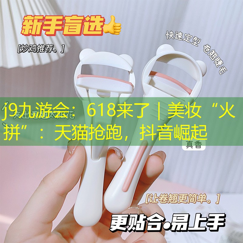 j9九游會(huì)：618來了｜美妝“火拼”：天貓搶跑，抖音崛起