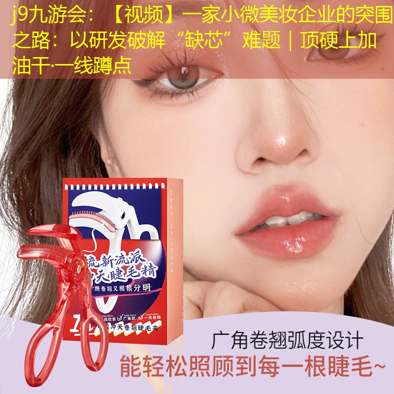 j9九游會(huì)：【視頻】一家小微美妝企業(yè)的突圍之路：以研發(fā)破解“缺芯”難題｜頂硬上加油干·一線(xiàn)蹲點(diǎn)