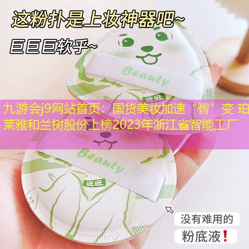 九游會(huì)j9網(wǎng)站首頁(yè)：國(guó)貨美妝加速“智”變 珀萊雅和蘭樹(shù)股份上榜2023年浙江省智能工廠