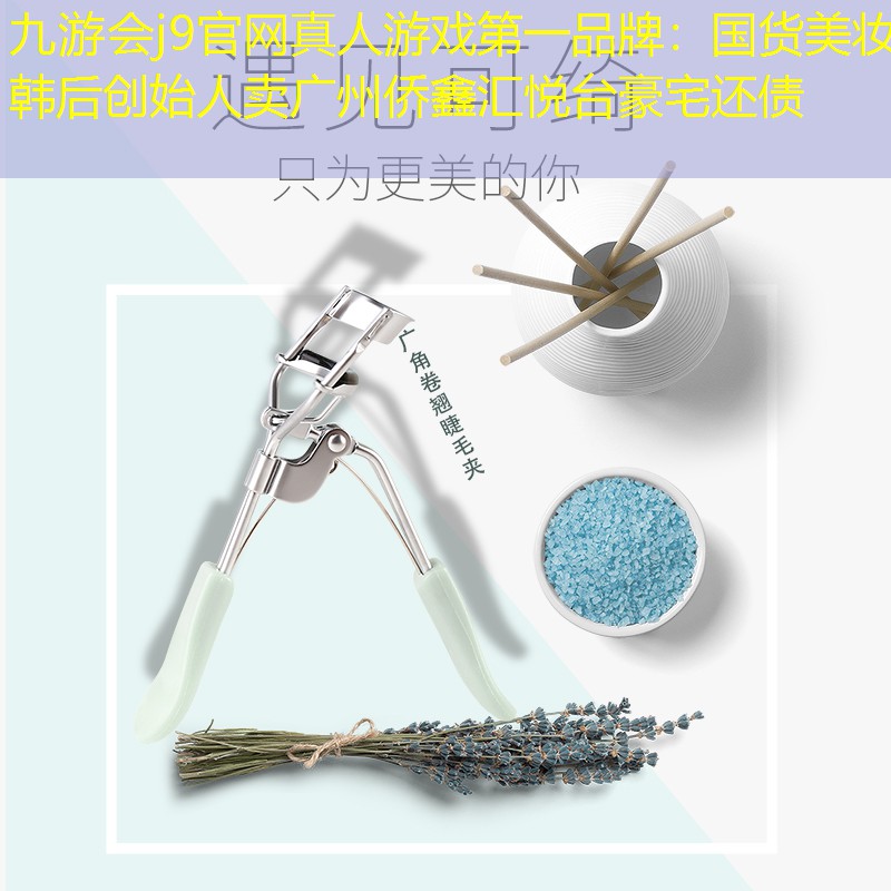 九游會j9官網(wǎng)真人游戲第一品牌：國貨美妝韓后創(chuàng)始人賣廣州僑鑫匯悅臺豪宅還債