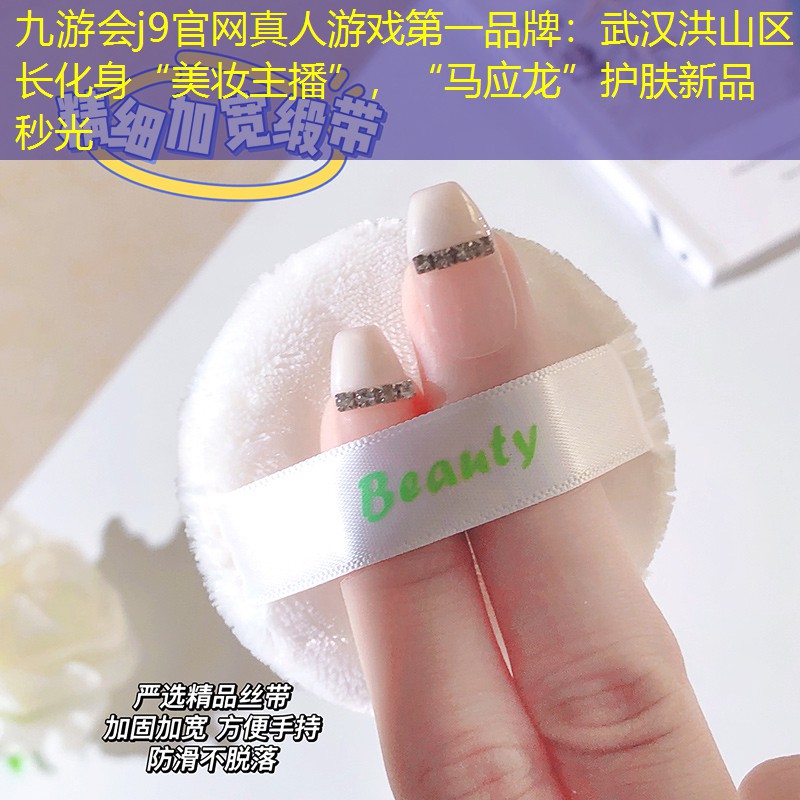 九游會j9官網(wǎng)真人游戲第一品牌：武漢洪山區(qū)長化身“美妝主播”，“馬應(yīng)龍”護膚新品秒光