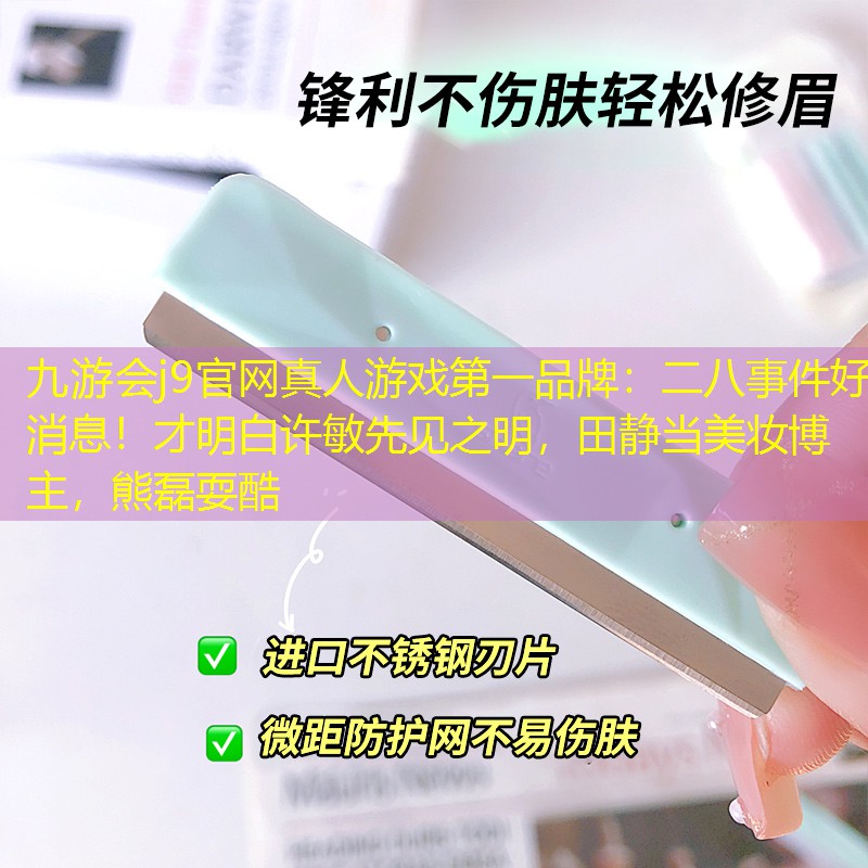 九游會j9官網(wǎng)真人游戲第一品牌：二八事件好消息！才明白許敏先見之明，田靜當美妝博主，熊磊?？?></a>
            </div>
            <div   id=