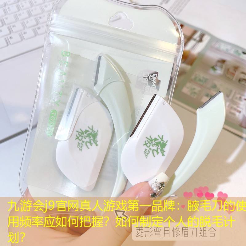 九游會j9官網(wǎng)真人游戲第一品牌：腋毛刀的使用頻率應(yīng)如何把握？如何制定個(gè)人的脫毛計(jì)劃？
