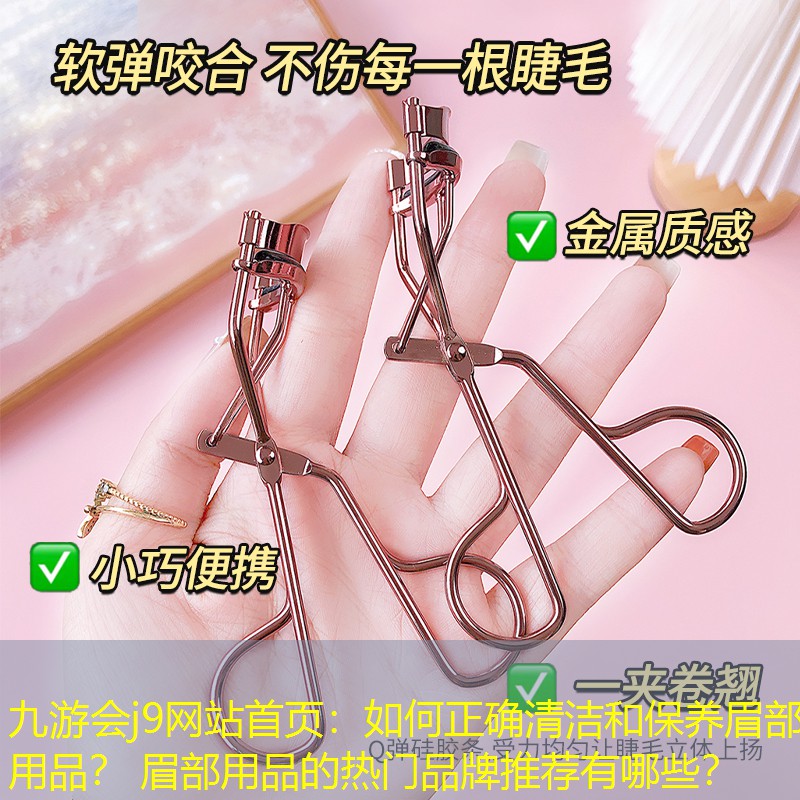 九游會(huì)j9網(wǎng)站首頁：如何正確清潔和保養(yǎng)眉部用品？ 眉部用品的熱門品牌推薦有哪些？