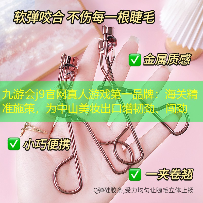 九游會j9官網(wǎng)真人游戲第一品牌：海關(guān)精準(zhǔn)施策，為中山美妝出口增韌勁、闖勁