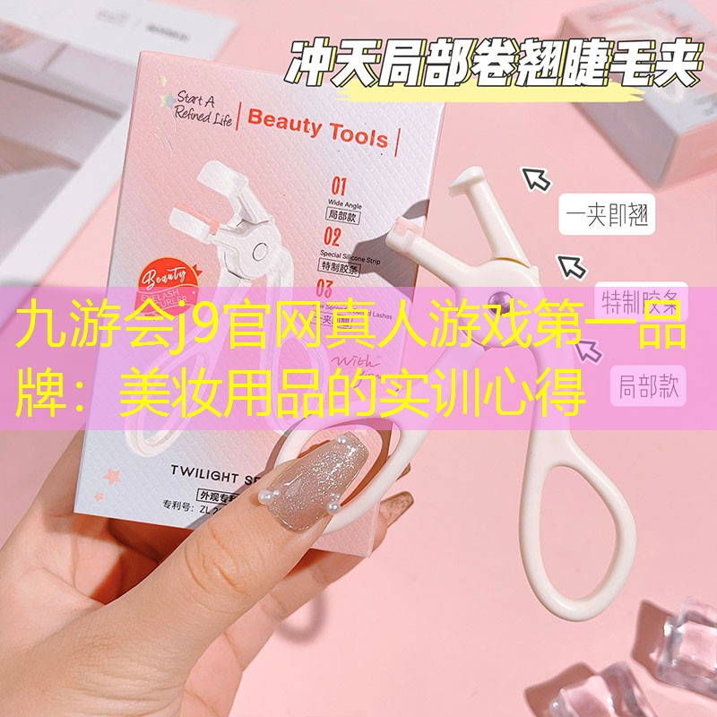 九游會j9官網(wǎng)真人游戲第一品牌：美妝用品的實(shí)訓(xùn)心得
