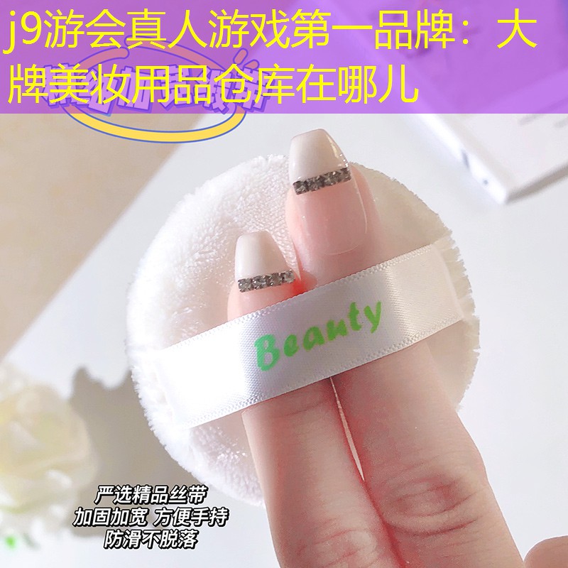 j9游會真人游戲第一品牌：大牌美妝用品倉庫在哪兒