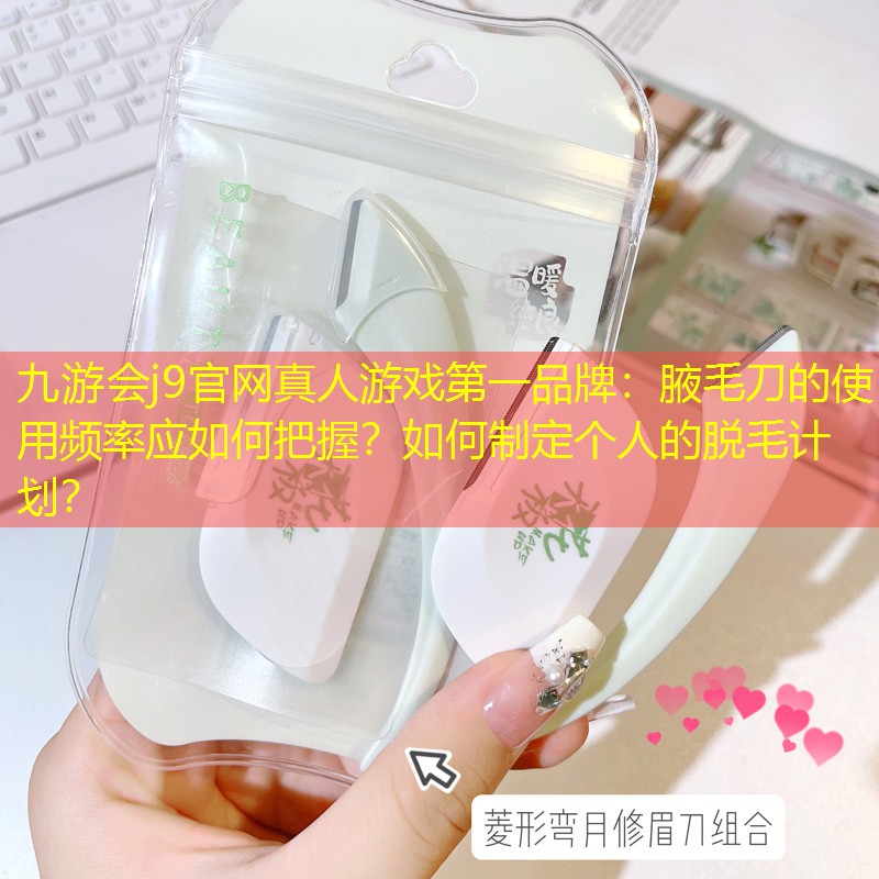 腋毛刀的使用頻率應(yīng)如何把握？如何制定個人的脫毛計劃？