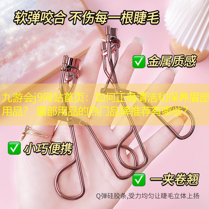 如何正確清潔和保養(yǎng)眉部用品？ 眉部用品的熱門品牌推薦有哪些？